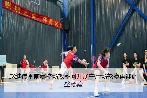 赵继伟季前赛控场效率回升辽宁后场轮换再迎调整考验 | JIUYOU